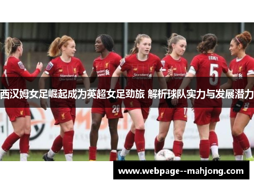西汉姆女足崛起成为英超女足劲旅 解析球队实力与发展潜力