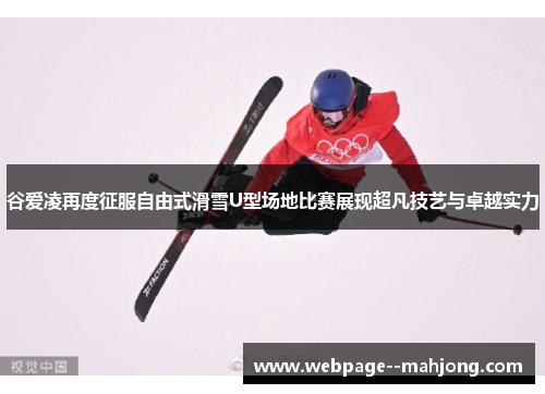 谷爱凌再度征服自由式滑雪U型场地比赛展现超凡技艺与卓越实力