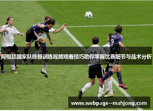 阿根廷国家队终极训练视频观看技巧助你掌握比赛细节与战术分析