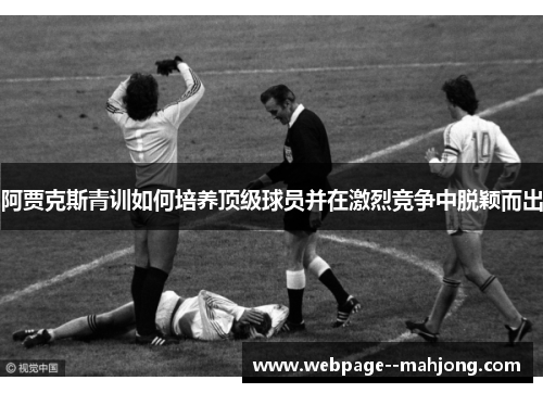 阿贾克斯青训如何培养顶级球员并在激烈竞争中脱颖而出