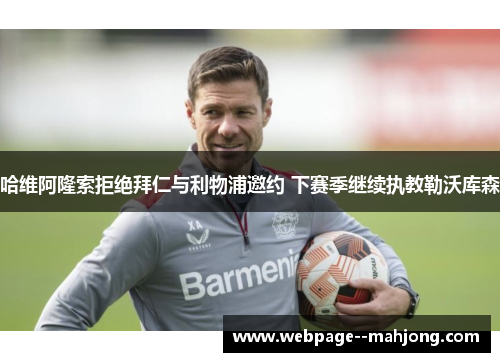 哈维阿隆索拒绝拜仁与利物浦邀约 下赛季继续执教勒沃库森 哈维阿隆索拒绝拜仁与利物浦邀约 下赛季继续执教勒沃库森