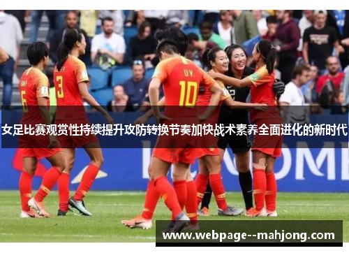 女足比赛观赏性持续提升攻防转换节奏加快战术素养全面进化的新时代 女足比赛观赏性持续提升攻防转换节奏加快战术素养全面进化的新时代