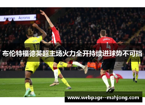 布伦特福德英超主场火力全开持续进球势不可挡 布伦特福德英超主场火力全开持续进球势不可挡