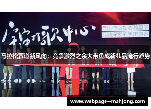 马拉松赛道新风向：竞争激烈之余大带鱼成新礼品流行趋势