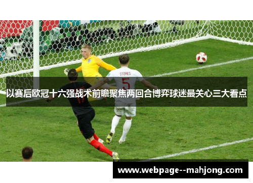 以赛后欧冠十六强战术前瞻聚焦两回合博弈球迷最关心三大看点