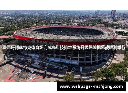 墨西哥阿兹特克体育场完成高科技排水系统升级保障揭幕战顺利举行 墨西哥阿兹特克体育场完成高科技排水系统升级保障揭幕战顺利举行