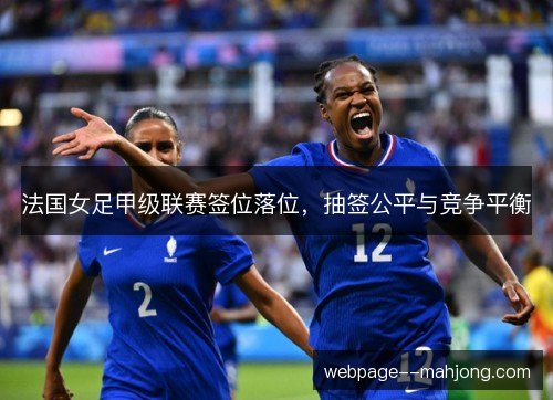 法国女足甲级联赛签位落位,抽签公平与竞争平衡 法国女足甲级联赛签位落位,抽签公平与竞争平衡